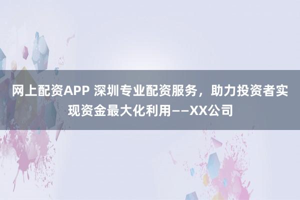 网上配资APP 深圳专业配资服务，助力投资者实现资金最大化利用——XX公司