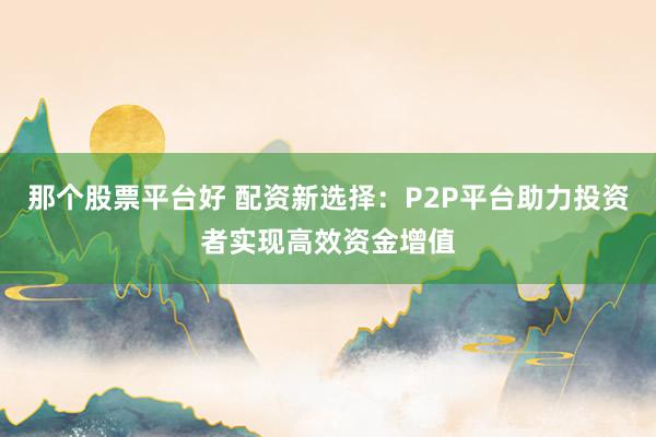 那个股票平台好 配资新选择：P2P平台助力投资者实现高效资金增值
