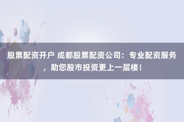 股票配资开户 成都股票配资公司：专业配资服务，助您股市投资更上一层楼！