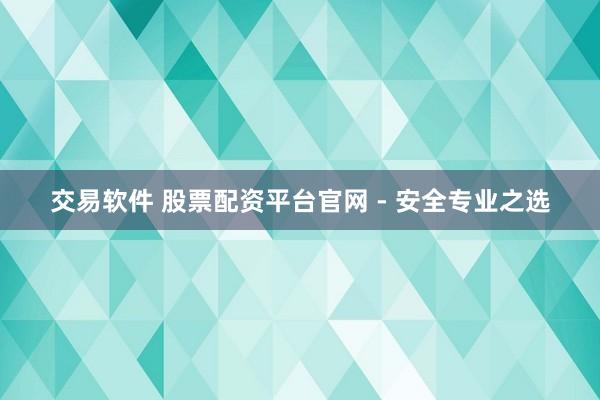 交易软件 股票配资平台官网 - 安全专业之选
