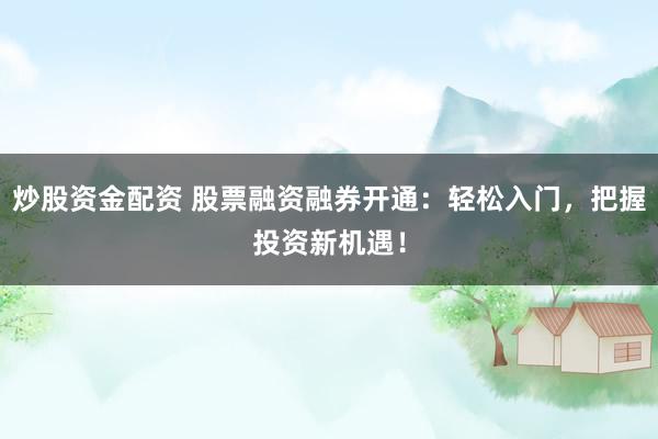 炒股资金配资 股票融资融券开通：轻松入门，把握投资新机遇！