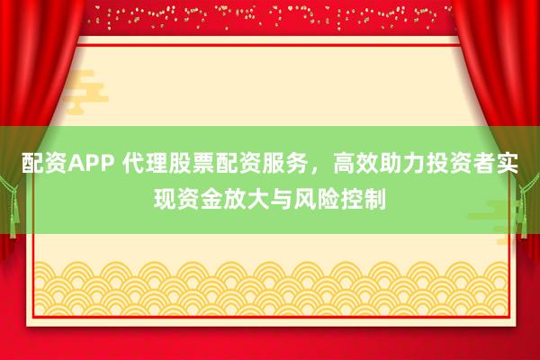 配资APP 代理股票配资服务，高效助力投资者实现资金放大与风险控制