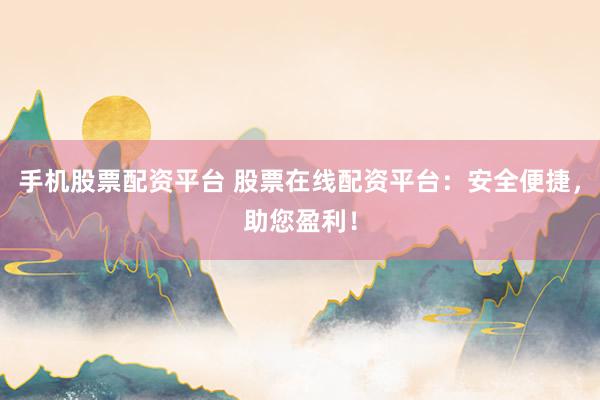 手机股票配资平台 股票在线配资平台：安全便捷，助您盈利！