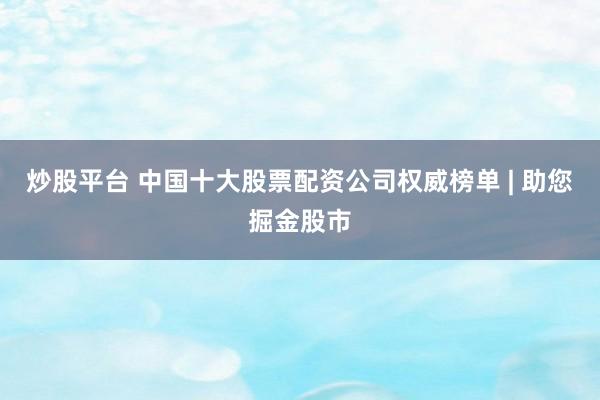 炒股平台 中国十大股票配资公司权威榜单 | 助您掘金股市
