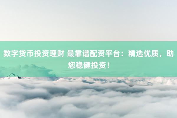 数字货币投资理财 最靠谱配资平台：精选优质，助您稳健投资！