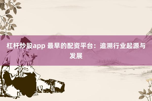 杠杆炒股app 最早的配资平台：追溯行业起源与发展