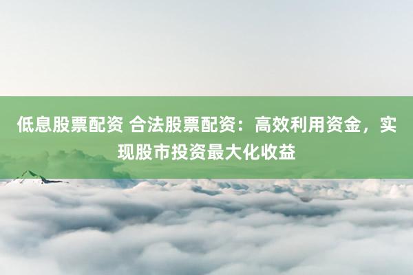 低息股票配资 合法股票配资：高效利用资金，实现股市投资最大化收益