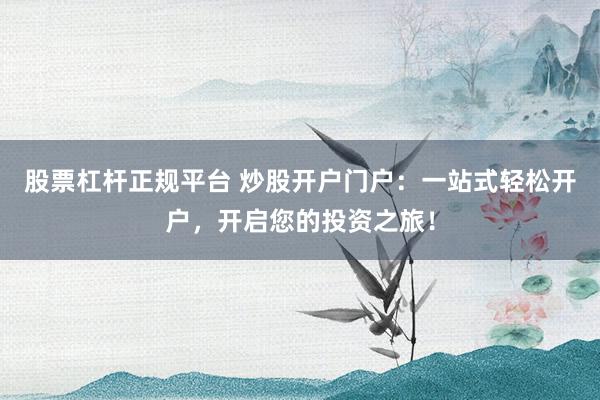 股票杠杆正规平台 炒股开户门户：一站式轻松开户，开启您的投资之旅！