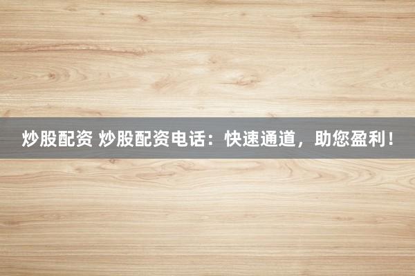 炒股配资 炒股配资电话：快速通道，助您盈利！