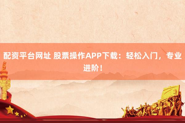 配资平台网址 股票操作APP下载：轻松入门，专业进阶！