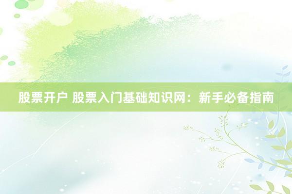 股票开户 股票入门基础知识网：新手必备指南
