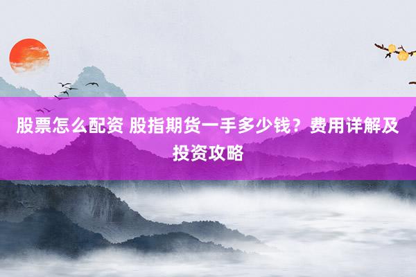 股票怎么配资 股指期货一手多少钱？费用详解及投资攻略