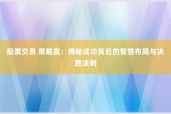 股票交易 策略赢：揭秘成功背后的智慧布局与决胜法则