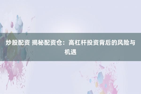 炒股配资 揭秘配资仓：高杠杆投资背后的风险与机遇