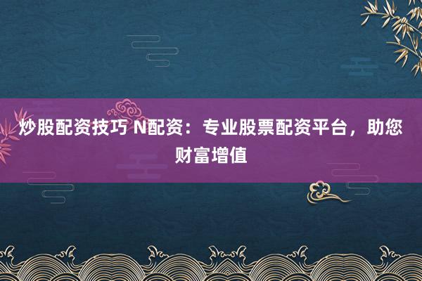 炒股配资技巧 N配资：专业股票配资平台，助您财富增值