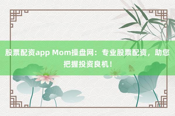 股票配资app Mom操盘网：专业股票配资，助您把握投资良机！