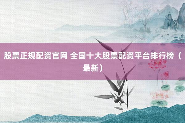 股票正规配资官网 全国十大股票配资平台排行榜（最新）