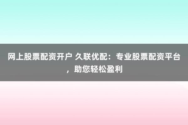 网上股票配资开户 久联优配：专业股票配资平台，助您轻松盈利