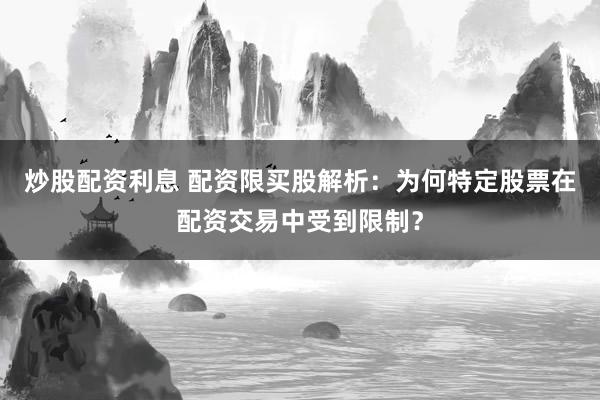 炒股配资利息 配资限买股解析：为何特定股票在配资交易中受到限制？