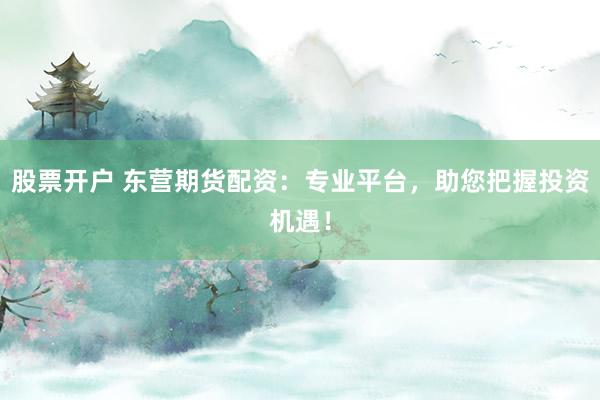 股票开户 东营期货配资：专业平台，助您把握投资机遇！