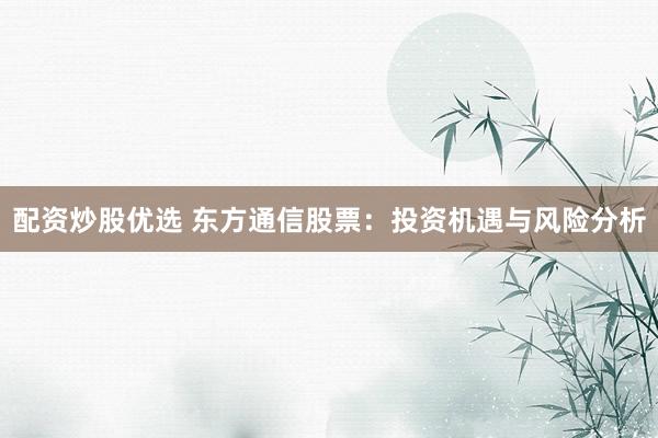 配资炒股优选 东方通信股票：投资机遇与风险分析