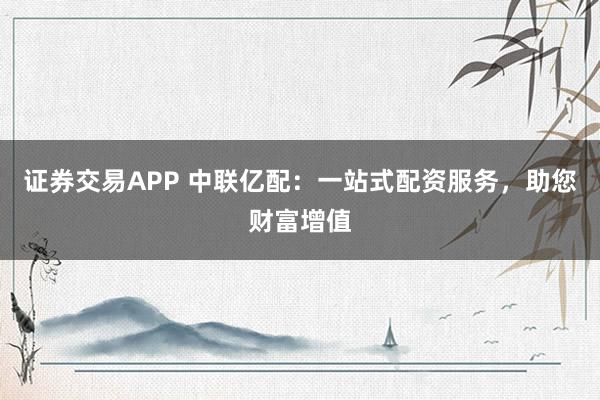 证券交易APP 中联亿配：一站式配资服务，助您财富增值