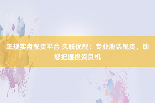 正规实盘配资平台 久联优配：专业股票配资，助您把握投资良机