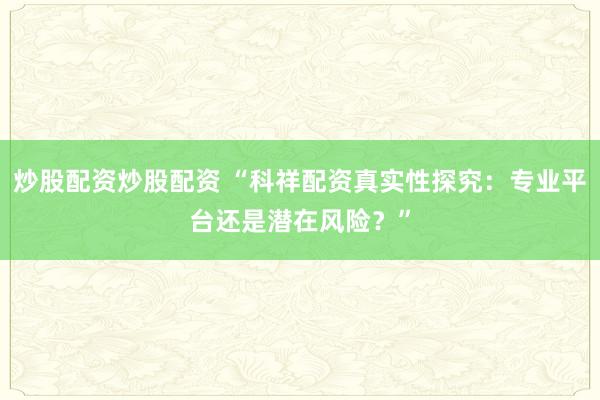 炒股配资炒股配资 “科祥配资真实性探究：专业平台还是潜在风险？”