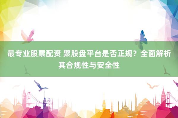最专业股票配资 聚股盘平台是否正规？全面解析其合规性与安全性