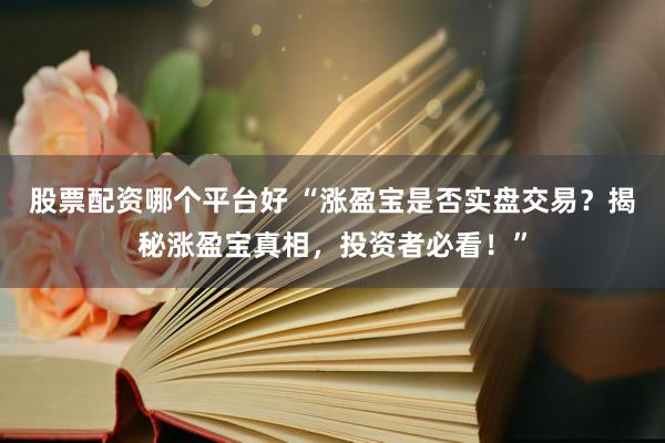 股票配资哪个平台好 “涨盈宝是否实盘交易？揭秘涨盈宝真相，投资者必看！”