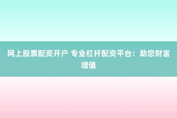网上股票配资开户 专业杠杆配资平台：助您财富增值