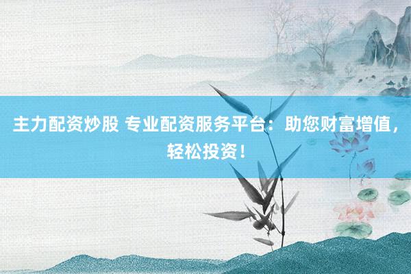 主力配资炒股 专业配资服务平台：助您财富增值，轻松投资！