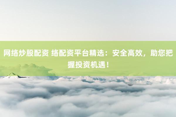 网络炒股配资 络配资平台精选：安全高效，助您把握投资机遇！