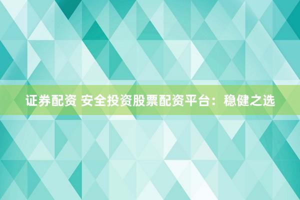证券配资 安全投资股票配资平台：稳健之选