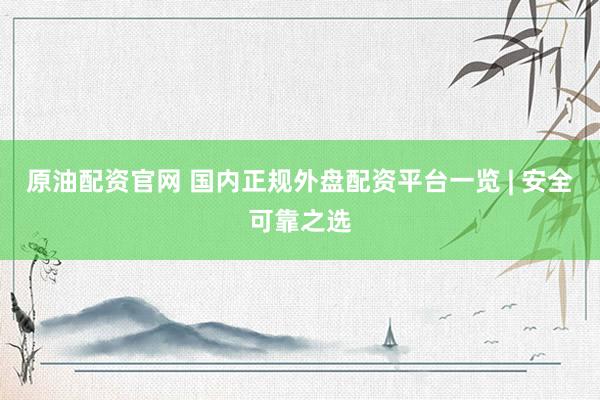 原油配资官网 国内正规外盘配资平台一览 | 安全可靠之选