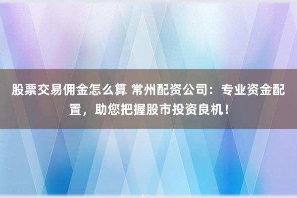 股票交易佣金怎么算 常州配资公司：专业资金配置，助您把握股市投资良机！