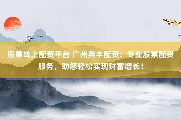 股票线上配资平台 广州典丰配资：专业股票配资服务，助您轻松实现财富增长！