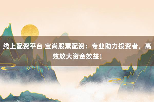 线上配资平台 宝尚股票配资：专业助力投资者，高效放大资金效益！