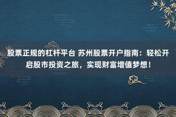 股票正规的杠杆平台 苏州股票开户指南：轻松开启股市投资之旅，实现财富增值梦想！