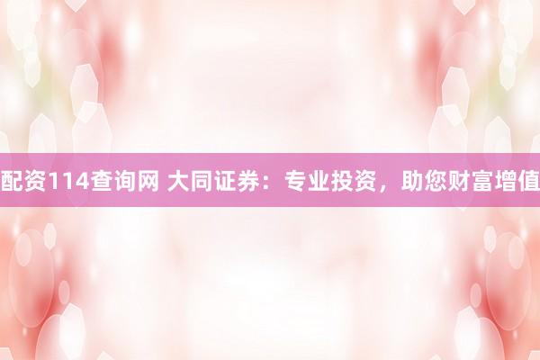 配资114查询网 大同证券：专业投资，助您财富增值