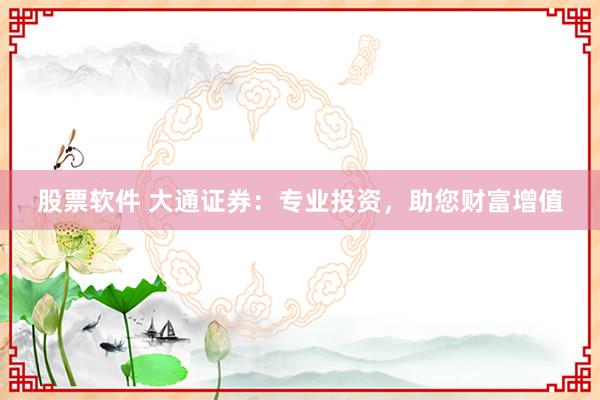 股票软件 大通证券：专业投资，助您财富增值