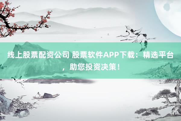 线上股票配资公司 股票软件APP下载：精选平台，助您投资决策！