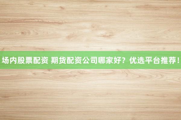 场内股票配资 期货配资公司哪家好？优选平台推荐！