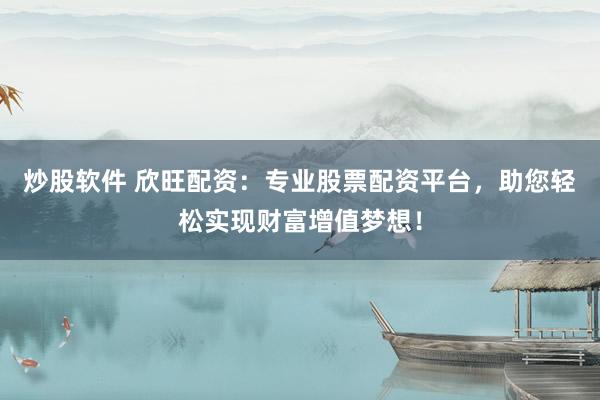 炒股软件 欣旺配资：专业股票配资平台，助您轻松实现财富增值梦想！