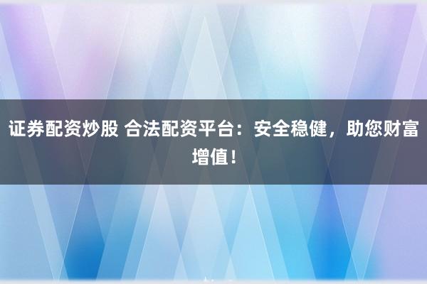 证券配资炒股 合法配资平台：安全稳健，助您财富增值！