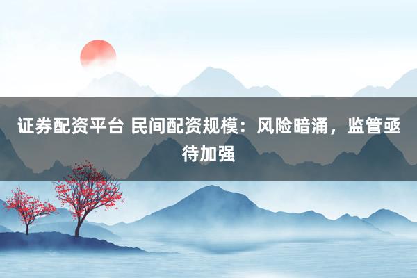 证券配资平台 民间配资规模：风险暗涌，监管亟待加强