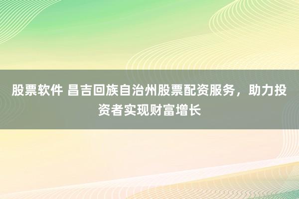 股票软件 昌吉回族自治州股票配资服务，助力投资者实现财富增长