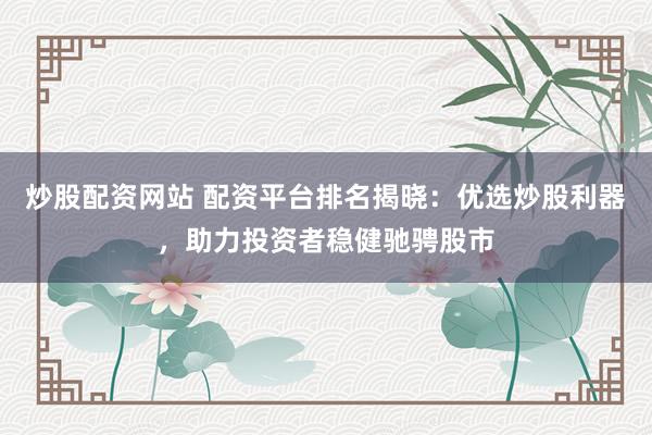 炒股配资网站 配资平台排名揭晓：优选炒股利器，助力投资者稳健驰骋股市