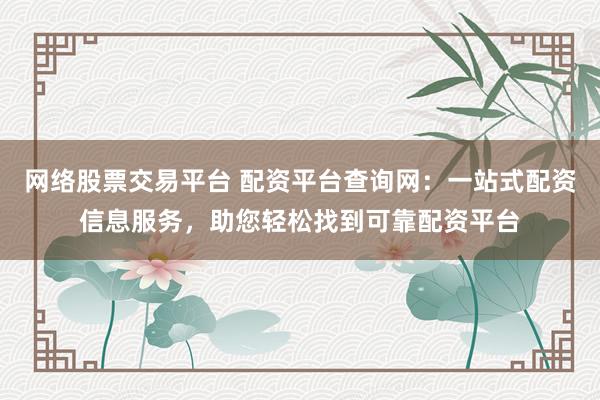网络股票交易平台 配资平台查询网：一站式配资信息服务，助您轻松找到可靠配资平台