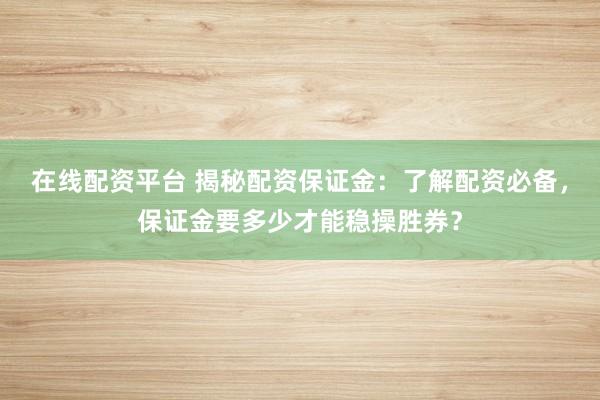 在线配资平台 揭秘配资保证金：了解配资必备，保证金要多少才能稳操胜券？